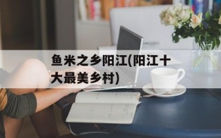 鱼米之乡阳江(阳江十大最美乡村)