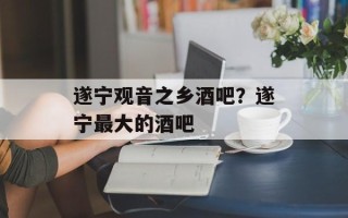 遂宁观音之乡酒吧？遂宁最大的酒吧