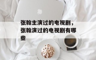 张翰主演过的电视剧，张翰演过的电视剧有哪些