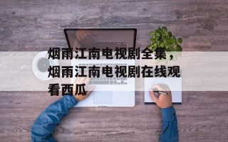 烟雨江南电视剧全集，烟雨江南电视剧在线观看西瓜