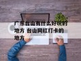 广东台山有什么好玩的地方 台山网红打卡的地方
