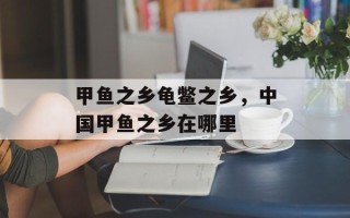 甲鱼之乡龟鳖之乡，中国甲鱼之乡在哪里