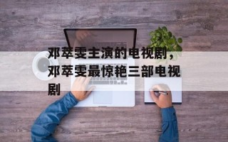 邓萃雯主演的电视剧，邓萃雯最惊艳三部电视剧