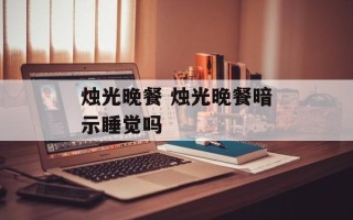 烛光晚餐 烛光晚餐暗示睡觉吗