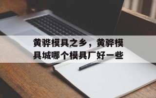 黄骅模具之乡，黄骅模具城哪个模具厂好一些