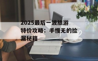 2025最后一波旅游特价攻略：手慢无的捡漏秘籍