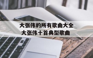 大张伟的所有歌曲大全 大张伟十首典型歌曲