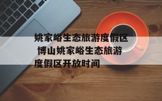 姚家峪生态旅游度假区 博山姚家峪生态旅游度假区开放时间