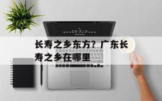 长寿之乡东方？广东长寿之乡在哪里
