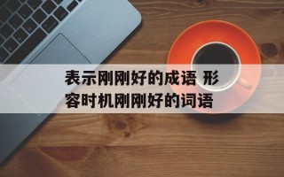 表示刚刚好的成语 形容时机刚刚好的词语