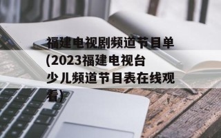 福建电视剧频道节目单(2023福建电视台少儿频道节目表在线观看)