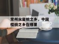 常州水蜜桃之乡，中国樱桃之乡在哪里