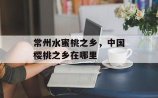 常州水蜜桃之乡，中国樱桃之乡在哪里