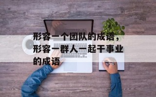 形容一个团队的成语，形容一群人一起干事业的成语