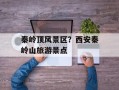秦岭顶风景区？西安秦岭山旅游景点