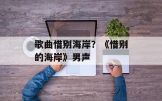 歌曲惜别海岸？《惜别的海岸》男声