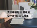 安宁哪里好玩 昆明安宁一条街150在哪里