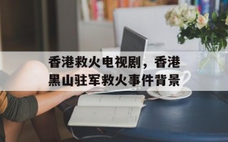 香港救火电视剧，香港黑山驻军救火事件背景