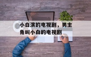 小白演的电视剧，男主角叫小白的电视剧