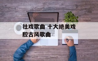 社戏歌曲 十大绝美戏腔古风歌曲