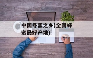 中国冬蜜之乡(全国蜂蜜最好产地)