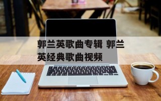 郭兰英歌曲专辑 郭兰英经典歌曲视频