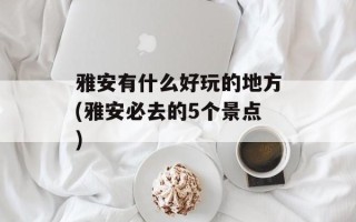 雅安有什么好玩的地方(雅安必去的5个景点)