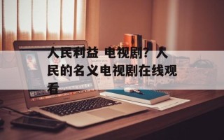 人民利益 电视剧？人民的名义电视剧在线观看