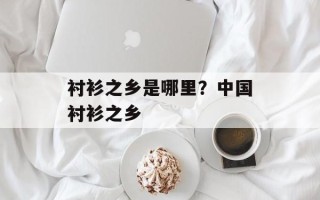 衬衫之乡是哪里？中国衬衫之乡