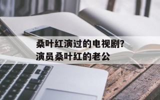 桑叶红演过的电视剧？演员桑叶红的老公
