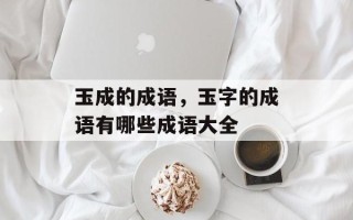 玉成的成语，玉字的成语有哪些成语大全