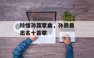 珍惜孙露歌曲，孙露最出名十首歌