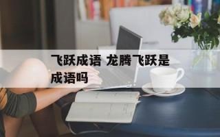 飞跃成语 龙腾飞跃是成语吗