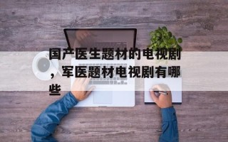国产医生题材的电视剧，军医题材电视剧有哪些