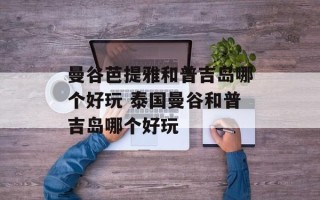 曼谷芭提雅和普吉岛哪个好玩 泰国曼谷和普吉岛哪个好玩