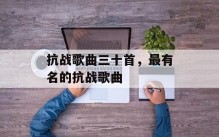 抗战歌曲三十首，最有名的抗战歌曲