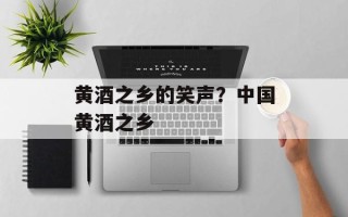 黄酒之乡的笑声？中国黄酒之乡