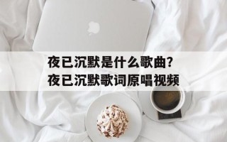夜已沉默是什么歌曲？夜已沉默歌词原唱视频