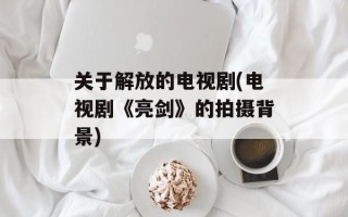 关于解放的电视剧(电视剧《亮剑》的拍摄背景)