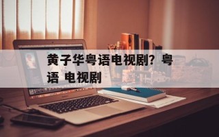 黄子华粤语电视剧？粤语 电视剧