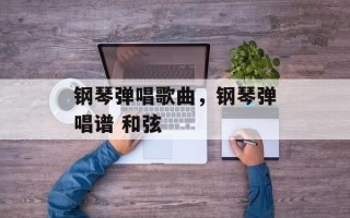 钢琴弹唱歌曲，钢琴弹唱谱 和弦