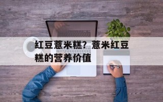 红豆薏米糕？薏米红豆糕的营养价值