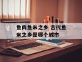 鱼肉鱼米之乡 古代鱼米之乡是哪个城市