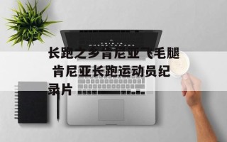 长跑之乡肯尼亚飞毛腿 肯尼亚长跑运动员纪录片