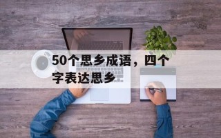 50个思乡成语，四个字表达思乡