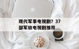 现代军事电视剧？37部军旅电视剧推荐