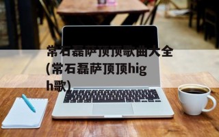 常石磊萨顶顶歌曲大全(常石磊萨顶顶high歌)