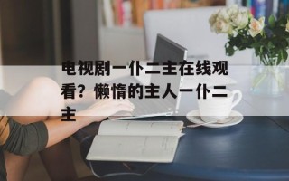 电视剧一仆二主在线观看？懒惰的主人一仆二主