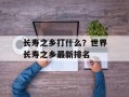长寿之乡打什么？世界长寿之乡最新排名