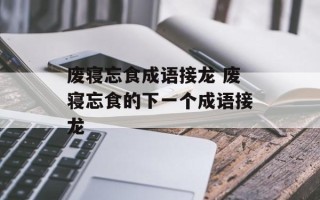 废寝忘食成语接龙 废寝忘食的下一个成语接龙